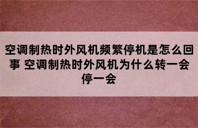 空调制热时外风机频繁停机是怎么回事 空调制热时外风机为什么转一会停一会